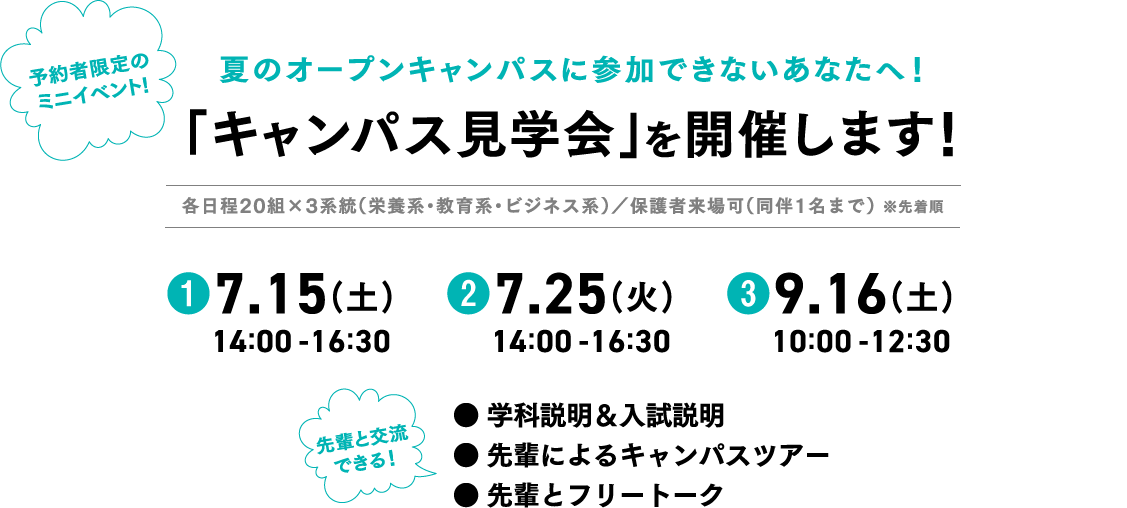 夏のオープンキャンパスに参加できないあなたへ！「キャンパス見学会」を開催します！各日程20組×3系統（栄養系・教育系・ビジネス系）／保護者来場可（同伴1名まで） ※先着順