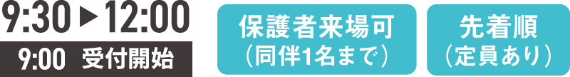 9:30-12:00 9:00受付開始 保護者来場可（同伴1名まで） 先着順（定員あり）